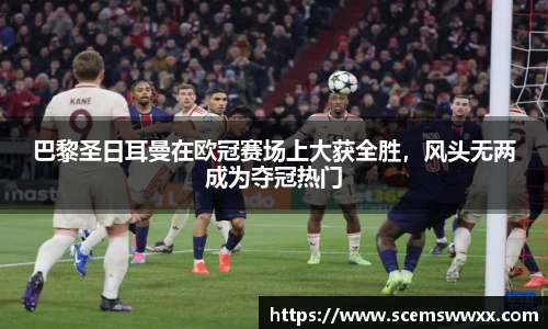 巴黎圣日耳曼在欧冠赛场上大获全胜，风头无两成为夺冠热门