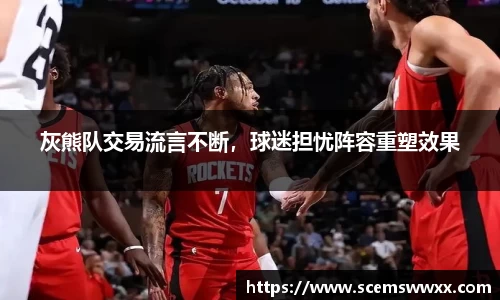 灰熊队交易流言不断，球迷担忧阵容重塑效果