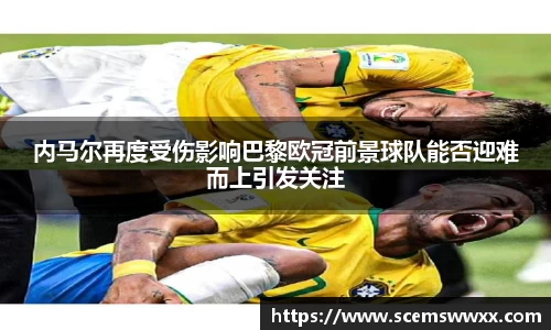 内马尔再度受伤影响巴黎欧冠前景球队能否迎难而上引发关注