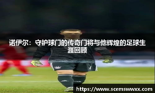 诺伊尔：守护球门的传奇门将与他辉煌的足球生涯回顾