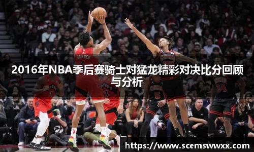 2016年NBA季后赛骑士对猛龙精彩对决比分回顾与分析