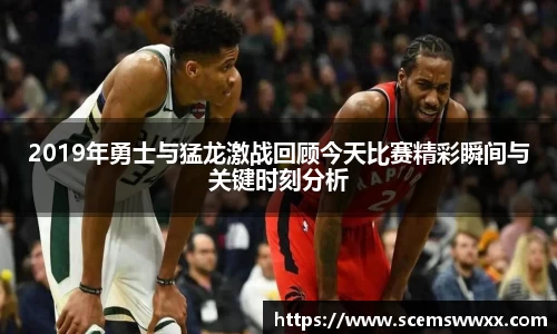 2019年勇士与猛龙激战回顾今天比赛精彩瞬间与关键时刻分析