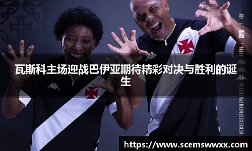 瓦斯科主场迎战巴伊亚期待精彩对决与胜利的诞生