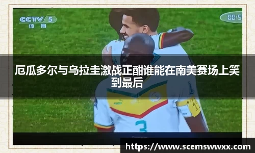 厄瓜多尔与乌拉圭激战正酣谁能在南美赛场上笑到最后