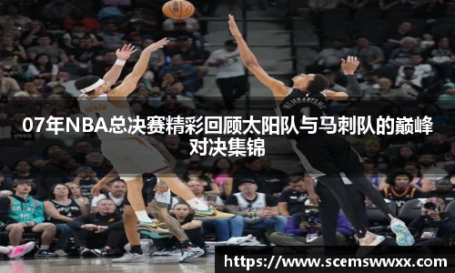07年NBA总决赛精彩回顾太阳队与马刺队的巅峰对决集锦