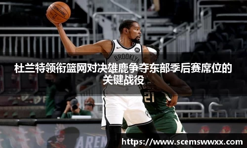 杜兰特领衔篮网对决雄鹿争夺东部季后赛席位的关键战役