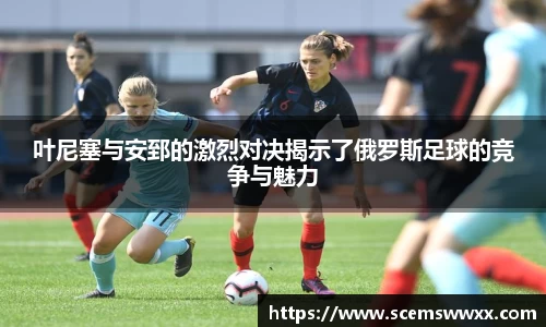 叶尼塞与安郅的激烈对决揭示了俄罗斯足球的竞争与魅力