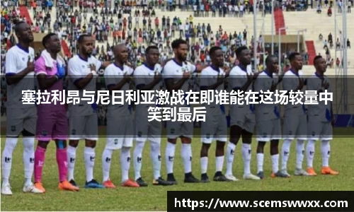 塞拉利昂与尼日利亚激战在即谁能在这场较量中笑到最后