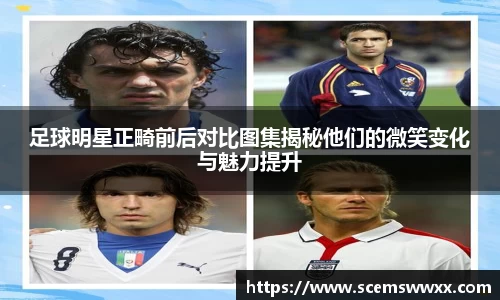 足球明星正畸前后对比图集揭秘他们的微笑变化与魅力提升